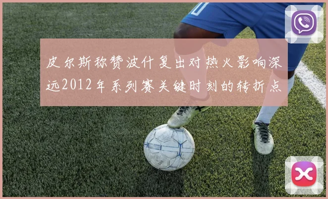 皮尔斯称赞波什复出对热火影响深远2012年系列赛关键时刻的转折点