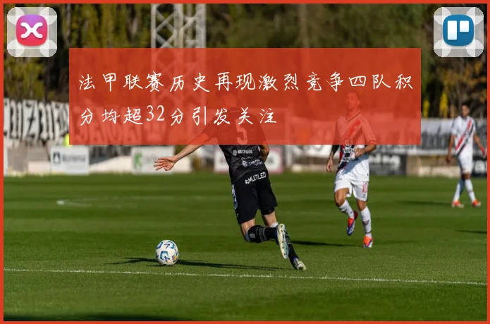 法甲联赛历史再现激烈竞争四队积分均超32分引发关注