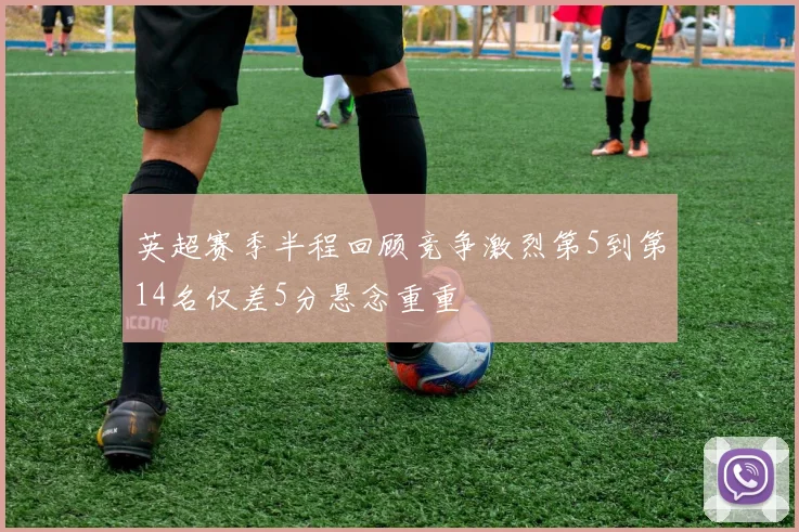 英超赛季半程回顾竞争激烈第5到第14名仅差5分悬念重重