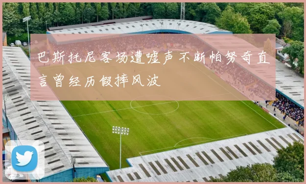 巴斯托尼客场遭嘘声不断帕努奇直言曾经历假摔风波
