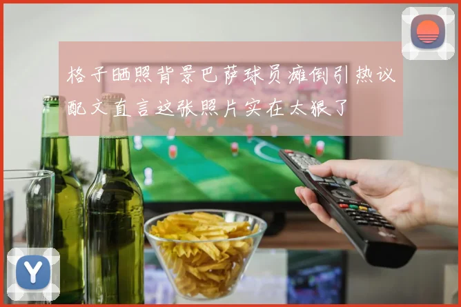 格子晒照背景巴萨球员瘫倒引热议配文直言这张照片实在太狠了