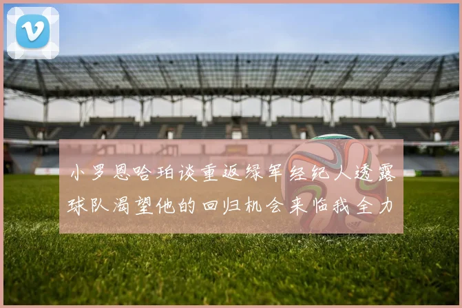 小罗恩哈珀谈重返绿军经纪人透露球队渴望他的回归机会来临我全力以赴