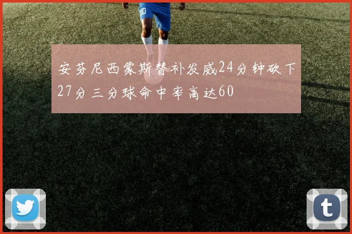 安芬尼西蒙斯替补发威24分钟砍下27分三分球命中率高达60