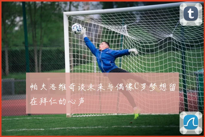 帕夫洛维奇谈未来与偶像C罗梦想留在拜仁的心声