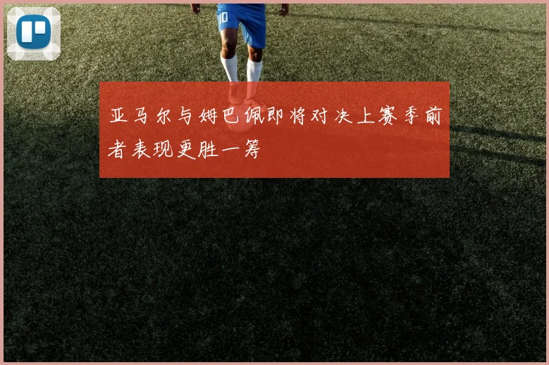亚马尔与姆巴佩即将对决上赛季前者表现更胜一筹