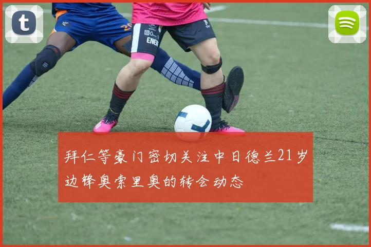 拜仁等豪门密切关注中日德兰21岁边锋奥索里奥的转会动态