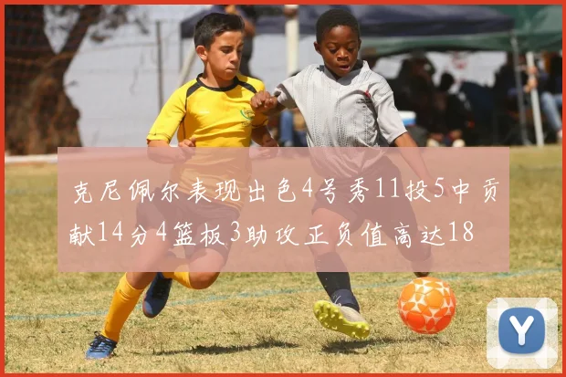 克尼佩尔表现出色4号秀11投5中贡献14分4篮板3助攻正负值高达18
