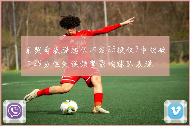 东契奇表现起伏不定25投仅7中仍砍下29分但失误频繁影响球队表现