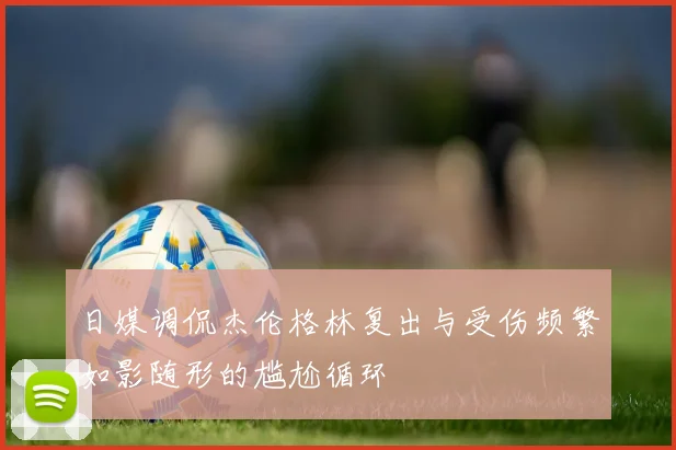 日媒调侃杰伦格林复出与受伤频繁如影随形的尴尬循环