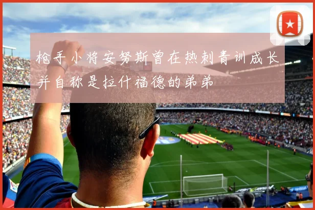 枪手小将安努斯曾在热刺青训成长并自称是拉什福德的弟弟