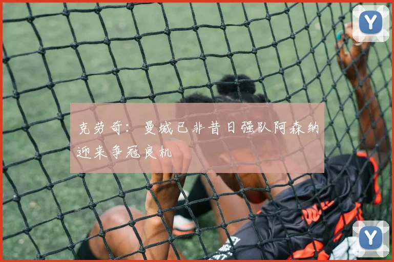 克劳奇：曼城已非昔日强队阿森纳迎来争冠良机