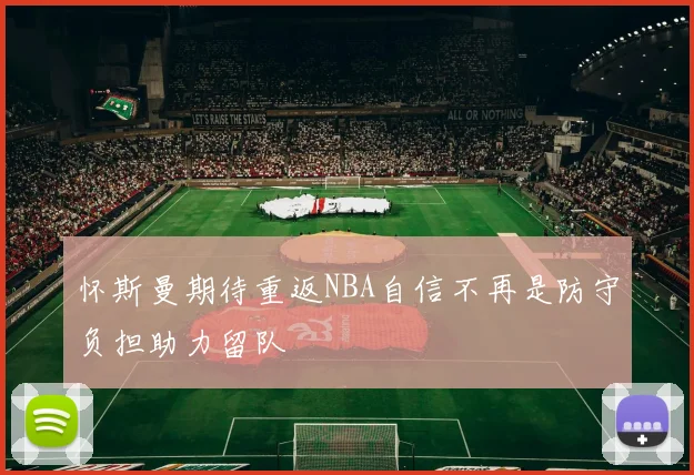 怀斯曼期待重返NBA自信不再是防守负担助力留队