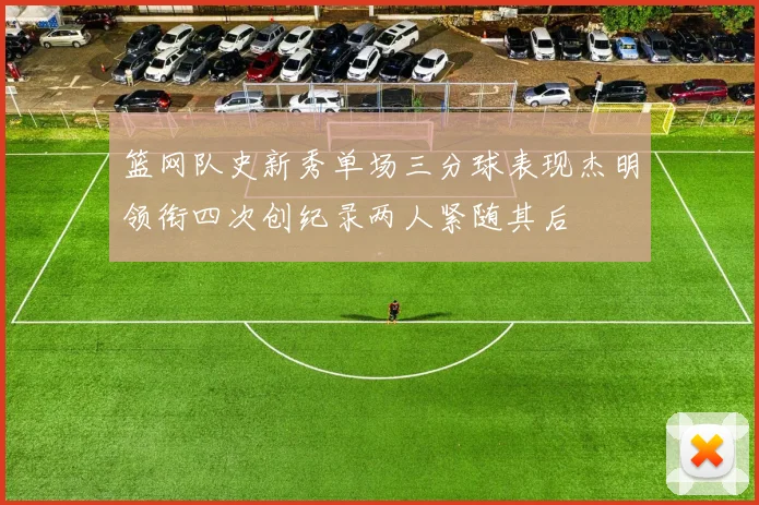 篮网队史新秀单场三分球表现杰明领衔四次创纪录两人紧随其后