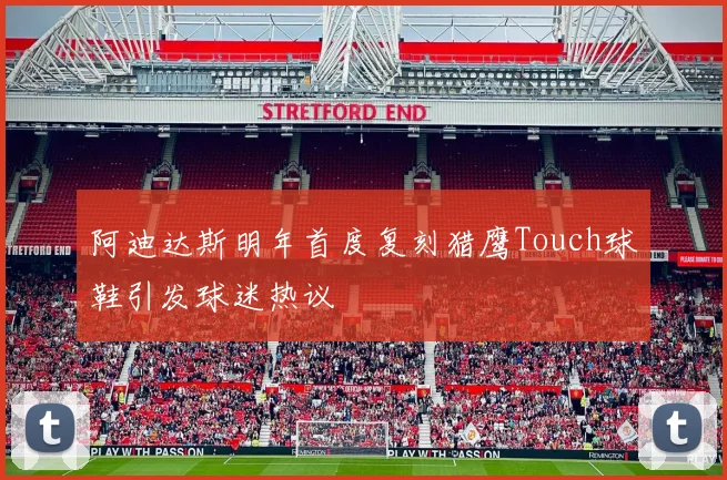阿迪达斯明年首度复刻猎鹰Touch球鞋引发球迷热议