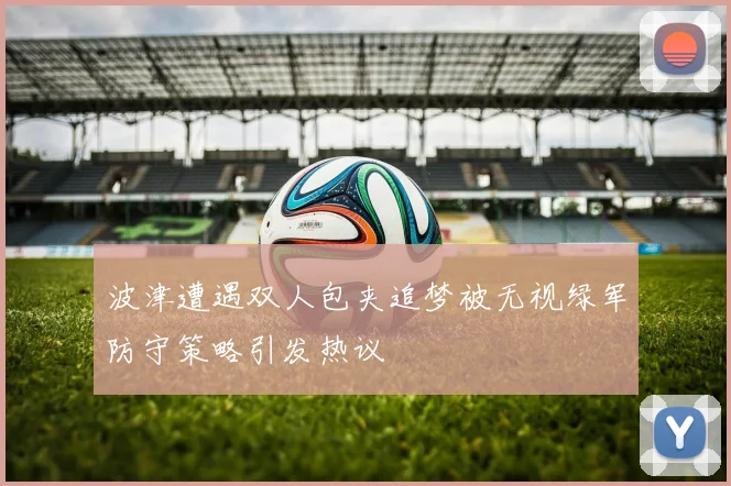 波津遭遇双人包夹追梦被无视绿军防守策略引发热议