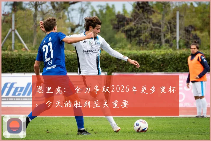 恩里克：全力争取2026年更多奖杯，今天的胜利至关重要