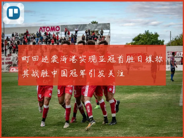 町田逆袭海港实现亚冠首胜日媒称其战胜中国冠军引发关注