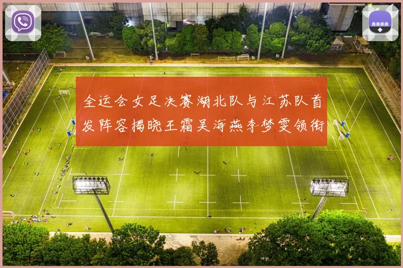 全运会女足决赛湖北队与江苏队首发阵容揭晓王霜吴海燕李梦雯领衔出战