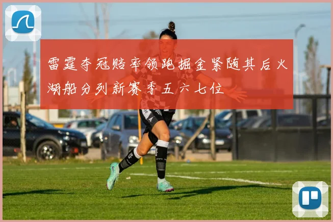 雷霆夺冠赔率领跑掘金紧随其后火湖船分列新赛季五六七位