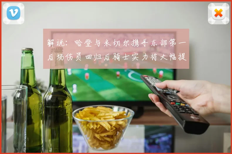 解说：哈登与米切尔携手东部第一后场伤员回归后骑士实力将大幅提升