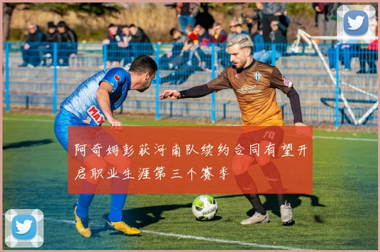 阿奇姆彭获河南队续约合同有望开启职业生涯第三个赛季