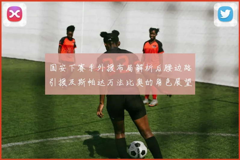 国安下赛季外援布局解析后腰边路引援及斯帕达万法比奥的角色展望