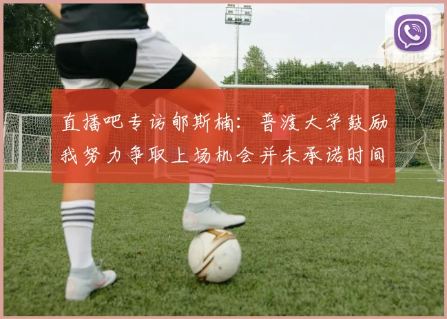 直播吧专访郇斯楠：普渡大学鼓励我努力争取上场机会并未承诺时间