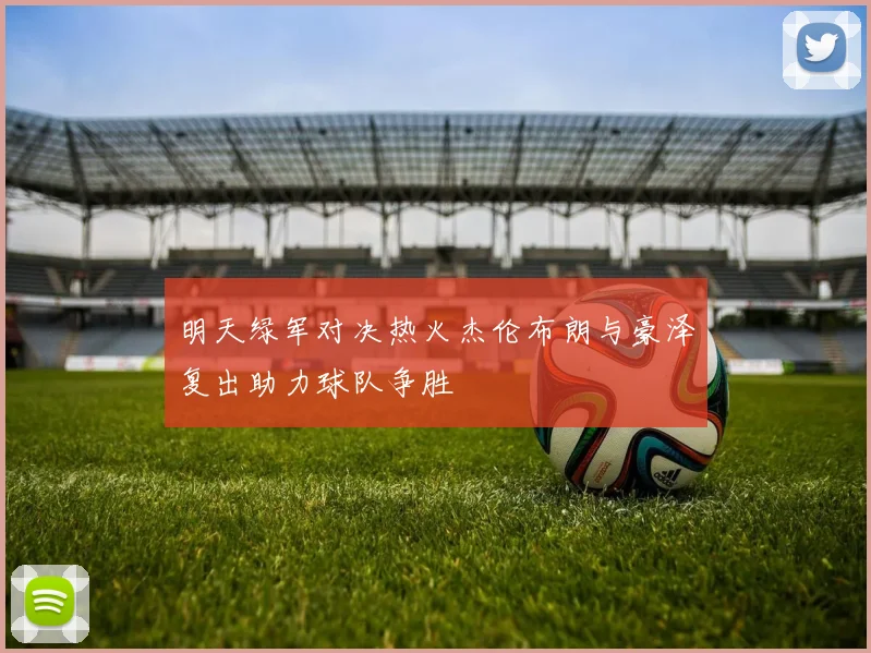 明天绿军对决热火杰伦布朗与豪泽复出助力球队争胜