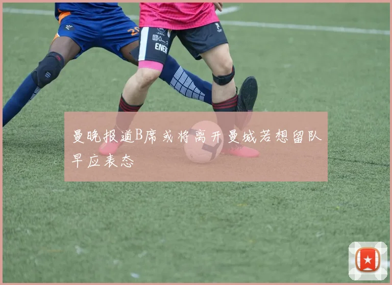 曼晚报道B席或将离开曼城若想留队早应表态