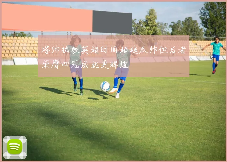 塔帅执教英超时间超越瓜帅但后者荣膺四冠成就更辉煌