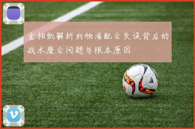金相凯解析利物浦配合失误背后的战术磨合问题与根本原因