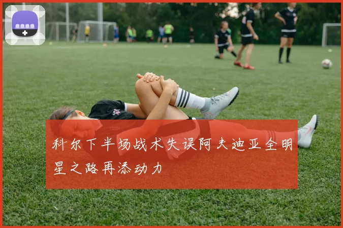 科尔下半场战术失误阿夫迪亚全明星之路再添动力