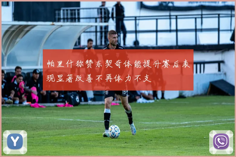 帕里什称赞东契奇体能提升赛后表现显著改善不再体力不支