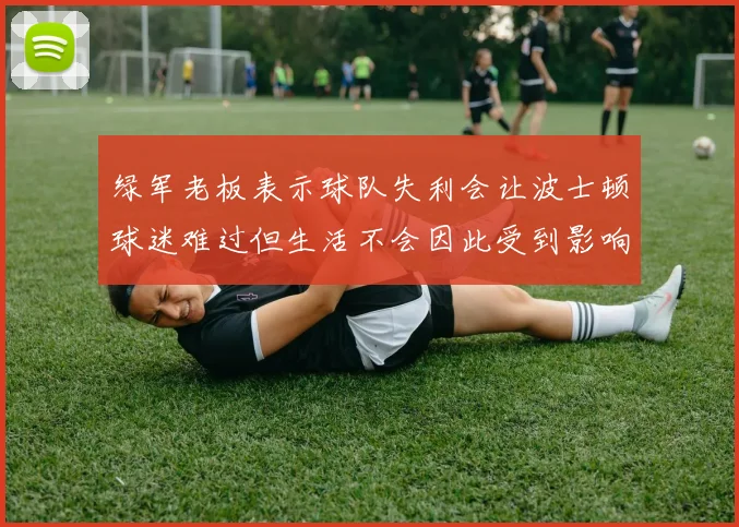 绿军老板表示球队失利会让波士顿球迷难过但生活不会因此受到影响