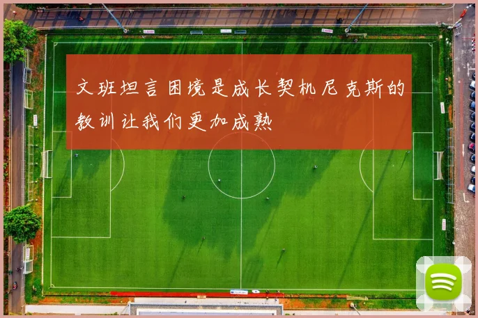 文班坦言困境是成长契机尼克斯的教训让我们更加成熟