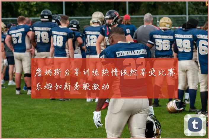 詹姆斯分享训练热情依然享受比赛乐趣如新秀般激动