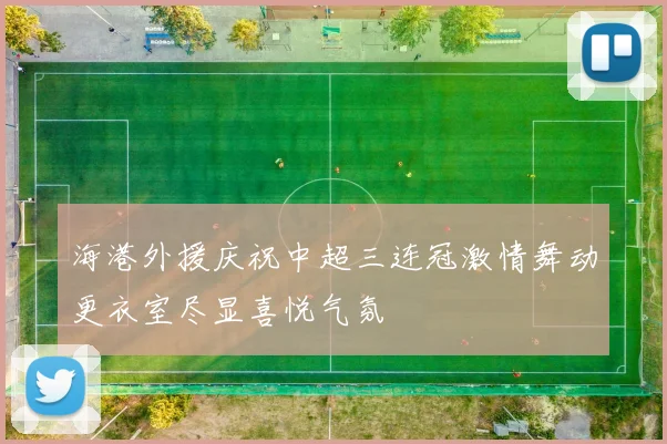 海港外援庆祝中超三连冠激情舞动更衣室尽显喜悦气氛