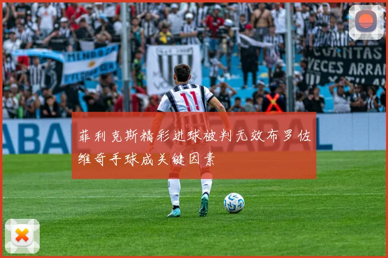 菲利克斯精彩进球被判无效布罗佐维奇手球成关键因素