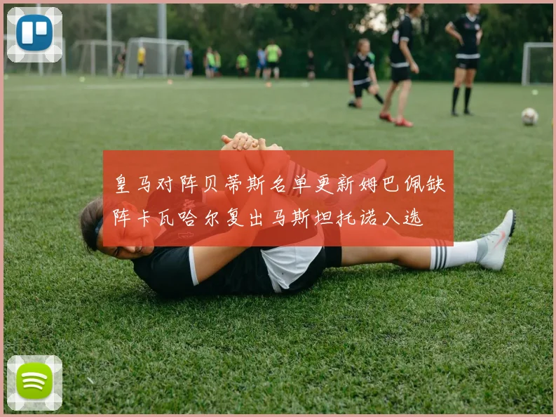 皇马对阵贝蒂斯名单更新姆巴佩缺阵卡瓦哈尔复出马斯坦托诺入选