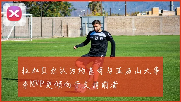拉加贝尔认为约基奇与亚历山大争夺MVP更倾向于支持前者