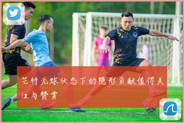 芒特无球状态下的隐形贡献值得关注与赞赏