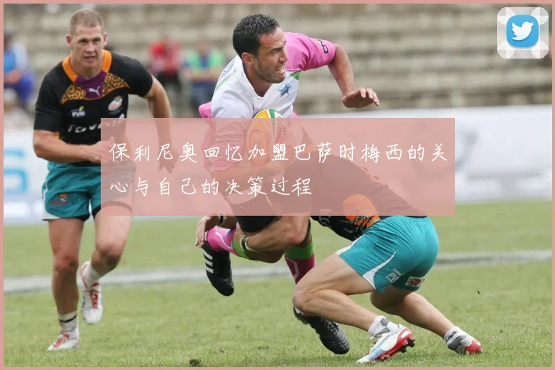 保利尼奥回忆加盟巴萨时梅西的关心与自己的决策过程