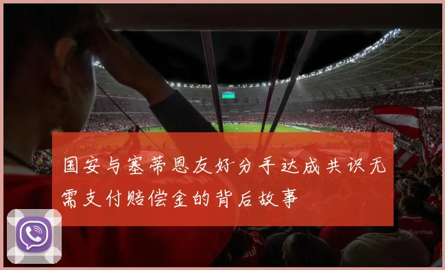 国安与塞蒂恩友好分手达成共识无需支付赔偿金的背后故事