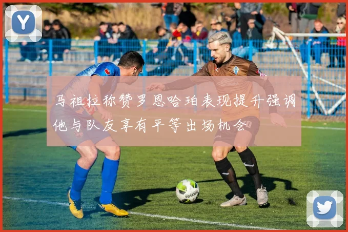 马祖拉称赞罗恩哈珀表现提升强调他与队友享有平等出场机会