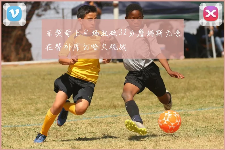 东契奇上半场狂砍32分詹姆斯无奈在替补席打哈欠观战