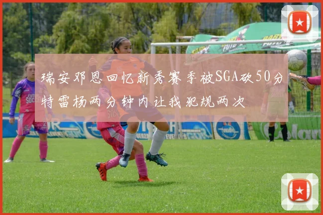 瑞安邓恩回忆新秀赛季被SGA砍50分特雷杨两分钟内让我犯规两次