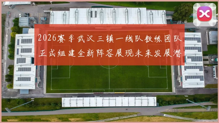 2026赛季武汉三镇一线队教练团队正式组建全新阵容展现未来发展潜力