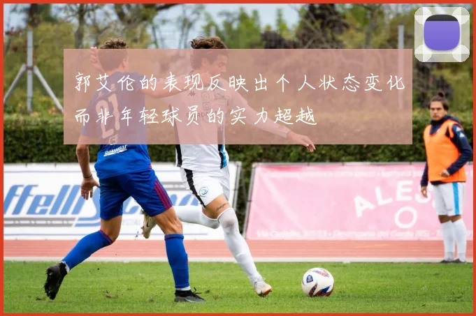 郭艾伦的表现反映出个人状态变化而非年轻球员的实力超越