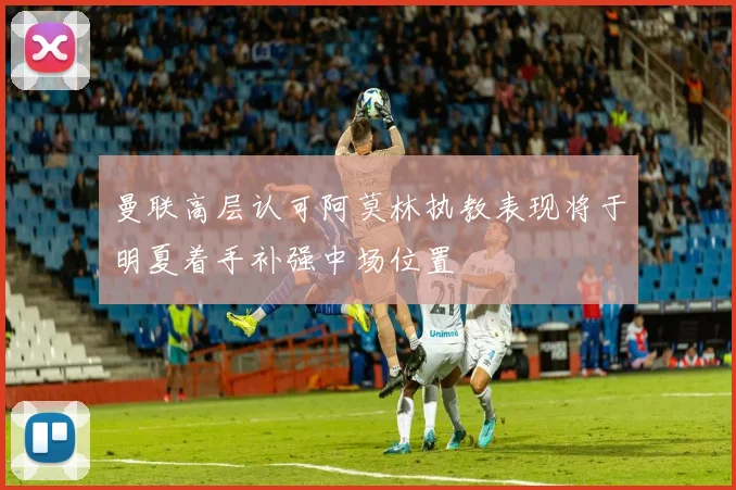 曼联高层认可阿莫林执教表现将于明夏着手补强中场位置