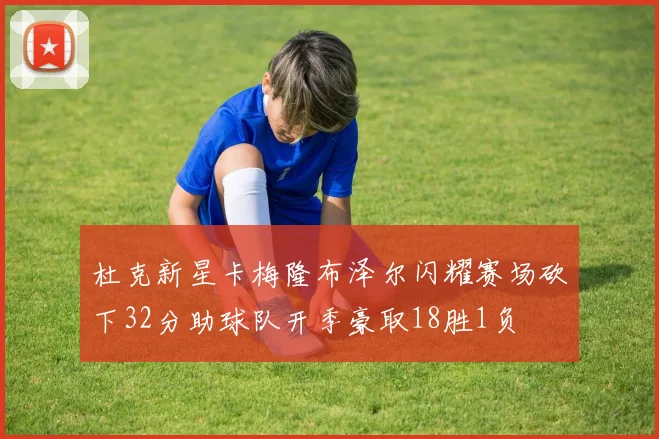 杜克新星卡梅隆布泽尔闪耀赛场砍下32分助球队开季豪取18胜1负